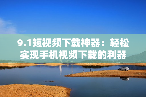 9.1短視頻下載神器：輕松實(shí)現(xiàn)手機(jī)視頻下載的利器