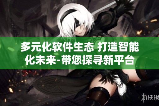 多元化軟件生態(tài) 打造智能化未來-帶您探尋新平臺(tái)