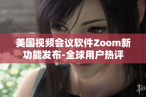 美國(guó)視頻會(huì)議軟件Zoom新功能發(fā)布-全球用戶熱評(píng)