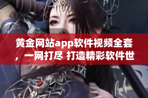黃金網(wǎng)站app軟件視頻全套，一網(wǎng)打盡 打造精彩軟件世界