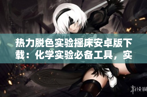 熱力脫色實驗搖床安卓版下載：化學(xué)實驗必備工具，實驗過程更高效