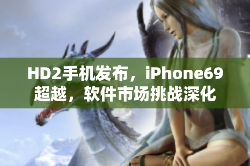 HD2手機發(fā)布，iPhone69超越，軟件市場挑戰(zhàn)深化