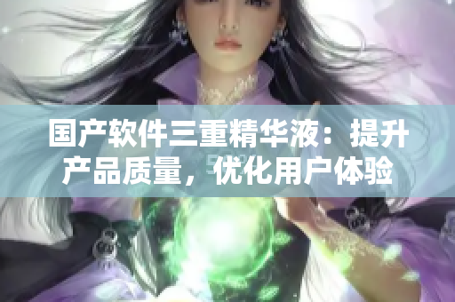 國產(chǎn)軟件三重精華液：提升產(chǎn)品質(zhì)量，優(yōu)化用戶體驗