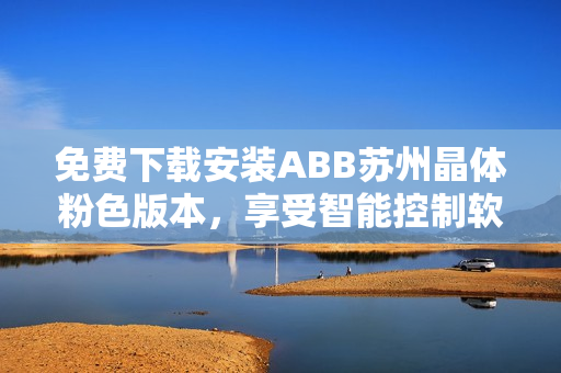 免費下載安裝ABB蘇州晶體粉色版本，享受智能控制軟件的樂趣