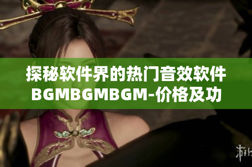 探秘軟件界的熱門音效軟件BGMBGMBGM-價(jià)格及功能全面解析