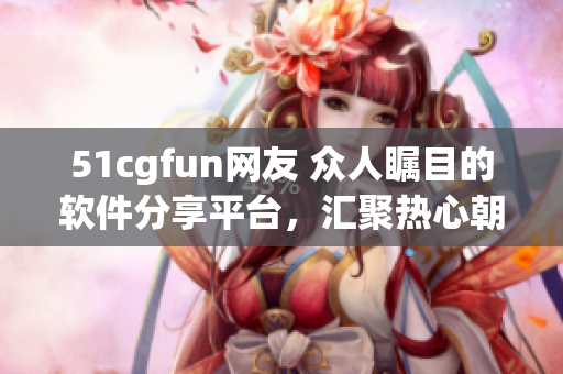 51cgfun網(wǎng)友 眾人矚目的軟件分享平臺(tái)，匯聚熱心朝陽(yáng)群眾