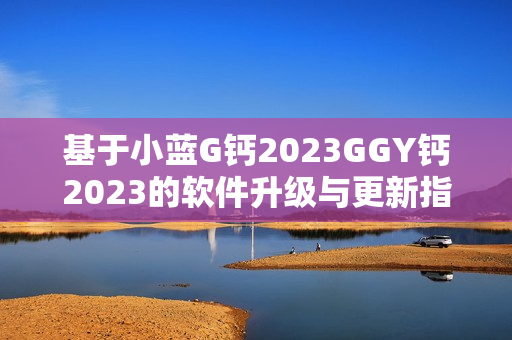 基于小藍(lán)G鈣2023GGY鈣2023的軟件升級與更新指南