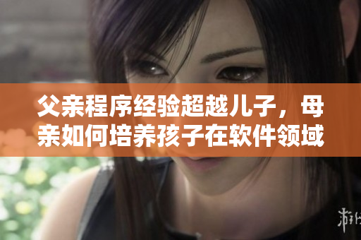 父親程序經(jīng)驗(yàn)超越兒子，母親如何培養(yǎng)孩子在軟件領(lǐng)域？