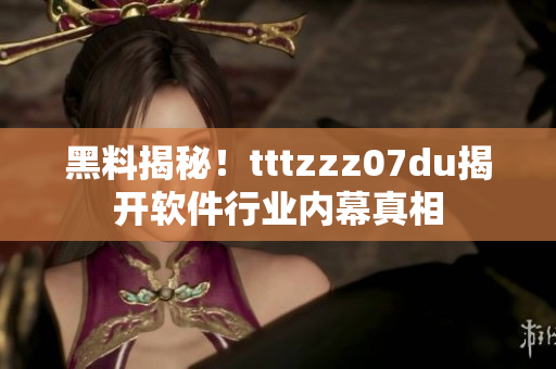 黑料揭秘！tttzzz07du揭開軟件行業(yè)內(nèi)幕真相