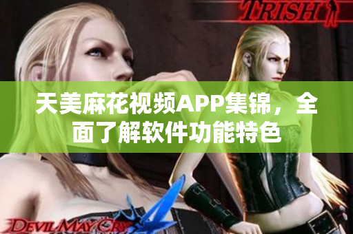 天美麻花視頻APP集錦，全面了解軟件功能特色