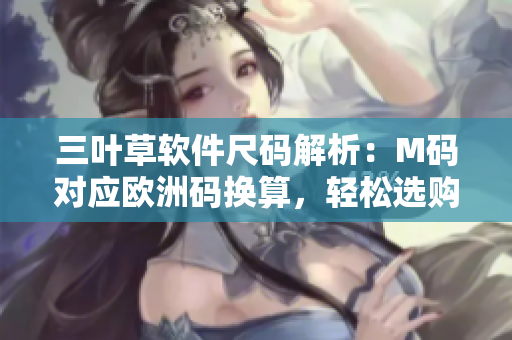 三葉草軟件尺碼解析：M碼對應(yīng)歐洲碼換算，輕松選購合適尺碼