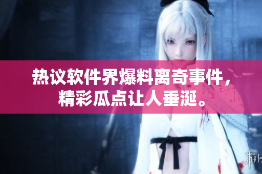 熱議軟件界爆料離奇事件，精彩瓜點(diǎn)讓人垂涎。