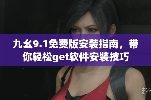 九幺9.1免費(fèi)版安裝指南，帶你輕松get軟件安裝技巧