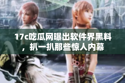17c吃瓜網(wǎng)曝出軟件界黑料，扒一扒那些驚人內(nèi)幕