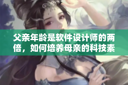 父親年齡是軟件設(shè)計(jì)師的兩倍，如何培養(yǎng)母親的科技素養(yǎng)？