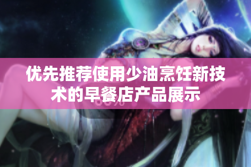 優(yōu)先推薦使用少油烹飪新技術(shù)的早餐店產(chǎn)品展示