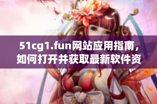 51cg1.fun網(wǎng)站應(yīng)用指南，如何打開并獲取最新軟件資源