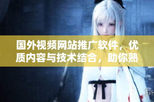 國外視頻網(wǎng)站推廣軟件，優(yōu)質(zhì)內(nèi)容與技術(shù)結(jié)合，助你熟悉最新軟件開發(fā)趨勢