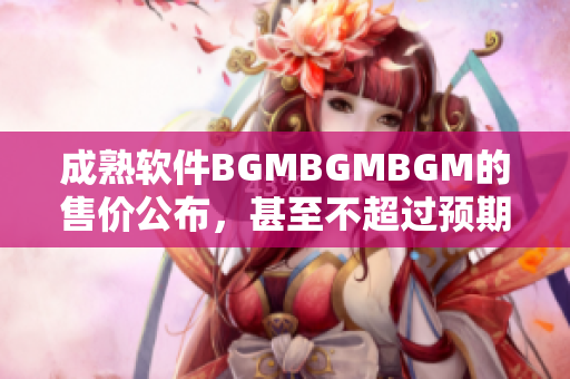 成熟軟件BGMBGMBGM的售價公布，甚至不超過預期價格