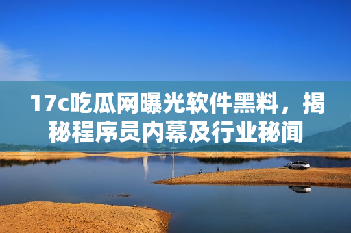 17c吃瓜網(wǎng)曝光軟件黑料，揭秘程序員內(nèi)幕及行業(yè)秘聞