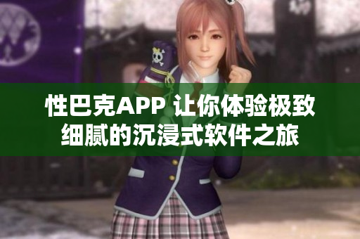 性巴克APP 讓你體驗極致細膩的沉浸式軟件之旅