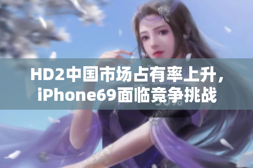 HD2中國(guó)市場(chǎng)占有率上升，iPhone69面臨競(jìng)爭(zhēng)挑戰(zhàn)