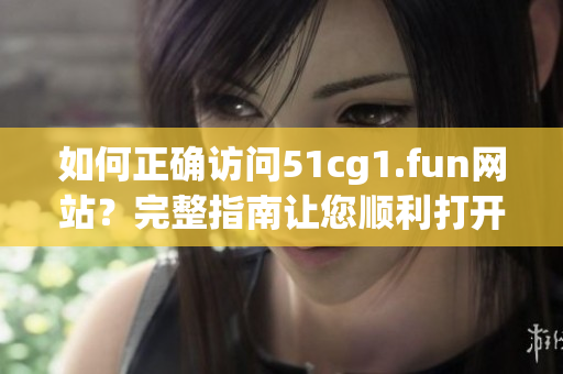 如何正確訪問51cg1.fun網(wǎng)站？完整指南讓您順利打開。