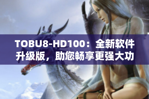 TOBU8-HD100：全新軟件升級版，助您暢享更強(qiáng)大功能