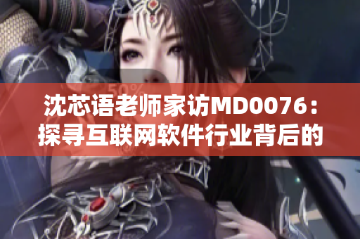 沈芯語老師家訪MD0076：探尋互聯(lián)網(wǎng)軟件行業(yè)背后的秘密