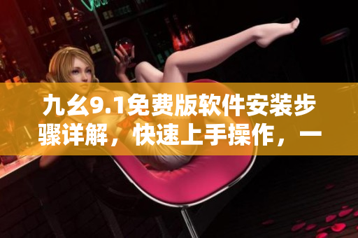 九幺9.1免費版軟件安裝步驟詳解，快速上手操作，一鍵安裝輕松搞定