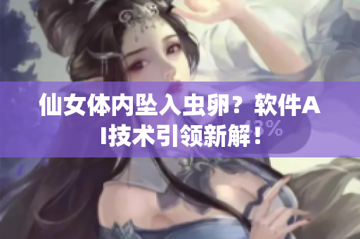 仙女體內(nèi)墜入蟲(chóng)卵？軟件AI技術(shù)引領(lǐng)新解！