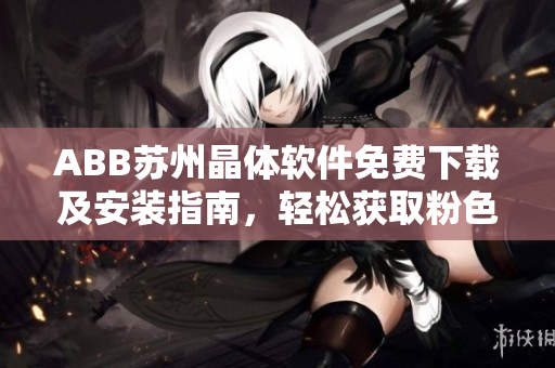 ABB蘇州晶體軟件免費(fèi)下載及安裝指南，輕松獲取粉色主題軟件