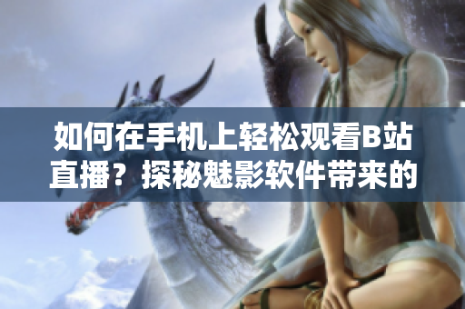 如何在手機(jī)上輕松觀看B站直播？探秘魅影軟件帶來的直播新體驗(yàn)