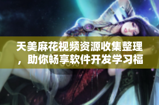 天美麻花視頻資源收集整理，助你暢享軟件開(kāi)發(fā)學(xué)習(xí)福利