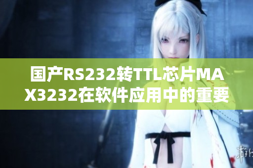 國產(chǎn)RS232轉(zhuǎn)TTL芯片MAX3232在軟件應(yīng)用中的重要性