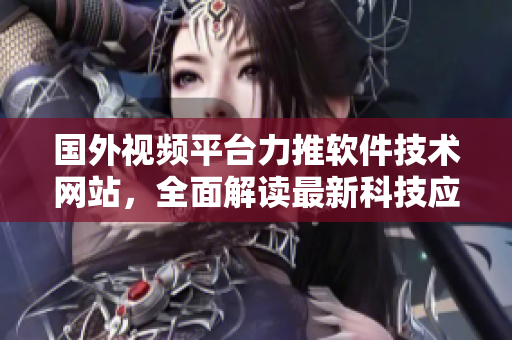 國外視頻平臺(tái)力推軟件技術(shù)網(wǎng)站，全面解讀最新科技應(yīng)用