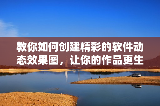 教你如何創(chuàng)建精彩的軟件動(dòng)態(tài)效果圖，讓你的作品更生動(dòng)更具表現(xiàn)力