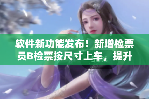 軟件新功能發(fā)布！新增檢票員B檢票按尺寸上車，提升乘車體驗