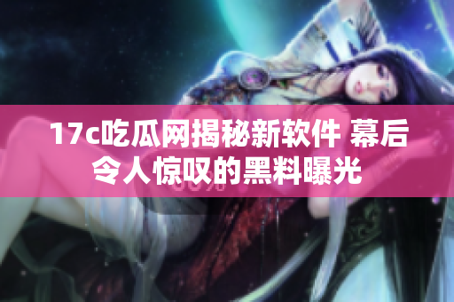 17c吃瓜網(wǎng)揭秘新軟件 幕后令人驚嘆的黑料曝光