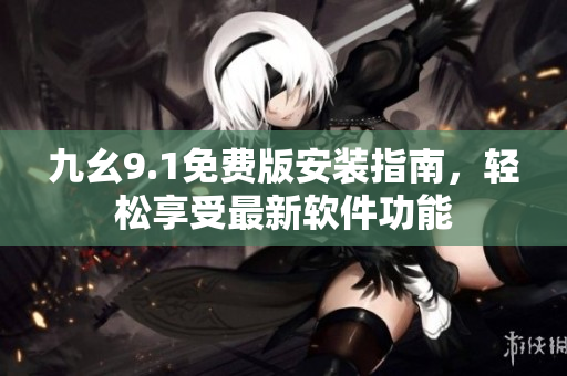 九幺9.1免費版安裝指南，輕松享受最新軟件功能