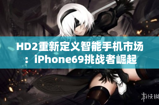 HD2重新定義智能手機(jī)市場(chǎng)：iPhone69挑戰(zhàn)者崛起
