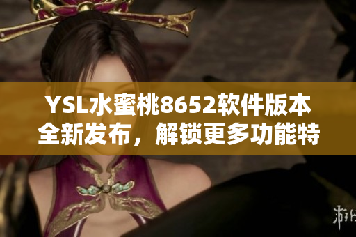 YSL水蜜桃8652軟件版本全新發(fā)布，解鎖更多功能特性