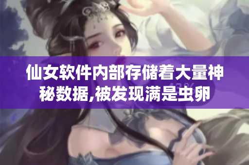 仙女軟件內(nèi)部存儲著大量神秘數(shù)據(jù),被發(fā)現(xiàn)滿是蟲卵