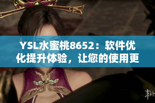 YSL水蜜桃8652：軟件優(yōu)化提升體驗，讓您的使用更加暢快