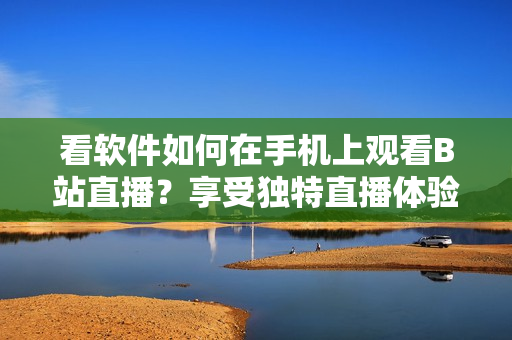 看軟件如何在手機(jī)上觀看B站直播？享受獨(dú)特直播體驗(yàn)