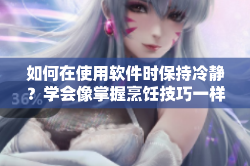 如何在使用軟件時保持冷靜？學會像掌握烹飪技巧一樣控制情緒