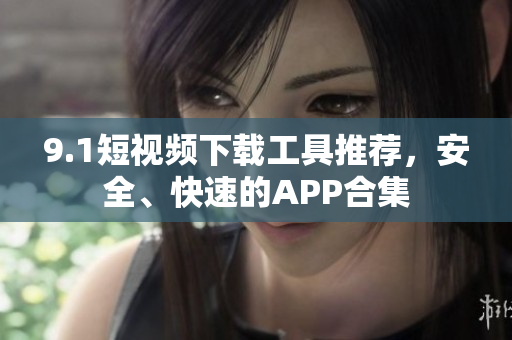 9.1短視頻下載工具推薦，安全、快速的APP合集