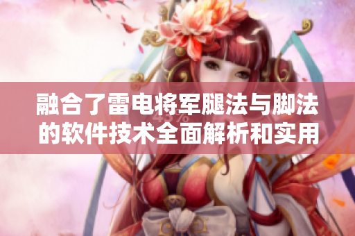 融合了雷電將軍腿法與腳法的軟件技術(shù)全面解析和實(shí)用指南