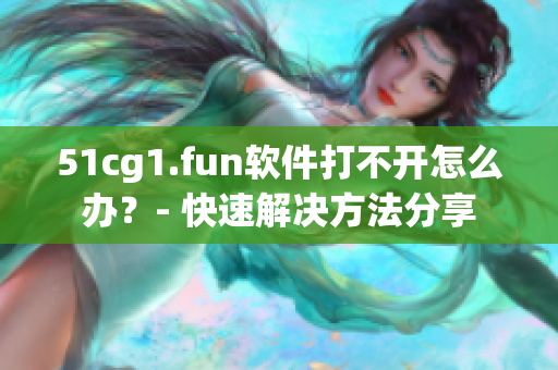 51cg1.fun軟件打不開怎么辦？- 快速解決方法分享