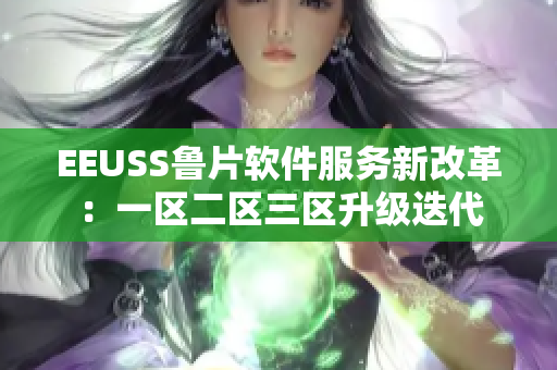 EEUSS魯片軟件服務(wù)新改革：一區(qū)二區(qū)三區(qū)升級(jí)迭代